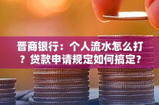 晋商银行：个人流水怎么打？贷款申请规定如何搞定？