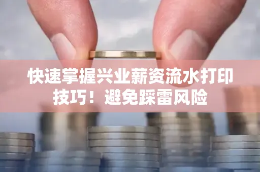 快速掌握兴业薪资流水打印技巧！避免踩雷风险