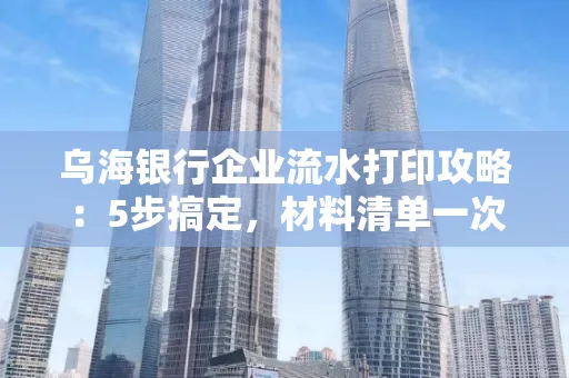 乌海银行企业流水打印攻略：5步搞定，材料清单一次备齐！